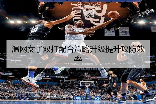 温网女子双打配合策略升级提升攻防效率